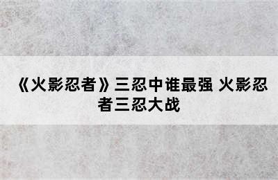 《火影忍者》三忍中谁最强 火影忍者三忍大战